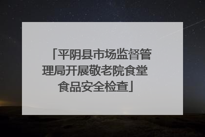 平阴县市场监督管理局开展敬老院食堂食品安全检查
