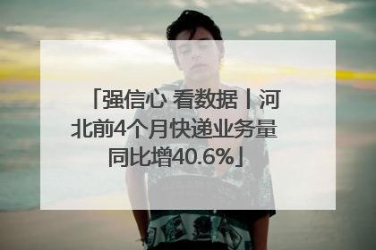 强信心 看数据丨河北前4个月快递业务量同比增40.6%