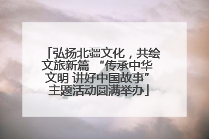 弘扬北疆文化，共绘文旅新篇 “传承中华文明 讲好中国故事” 主题活动圆满举办