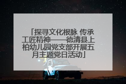 探寻文化根脉 传承工匠精神——德清县上柏幼儿园党支部开展五月主题党日活动