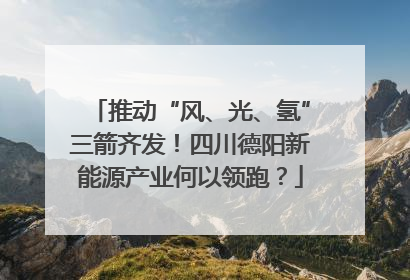 推动“风、光、氢”三箭齐发！四川德阳新能源产业何以领跑？