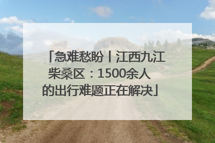 急难愁盼丨江西九江柴桑区：1500余人的出行难题正在解决