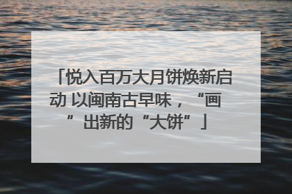 悦入百万大月饼焕新启动 以闽南古早味，“画”出新的“大饼”