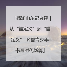 感知山东记者谈｜从“被定义”到“自定义” 齐鲁青少年书写时代新篇