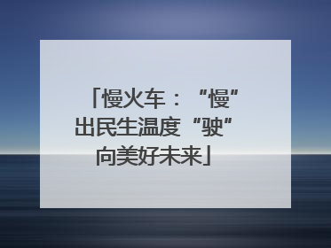 慢火车：“慢”出民生温度“驶”向美好未来