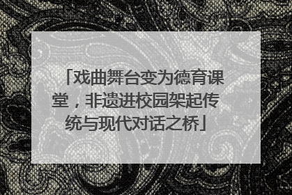 戏曲舞台变为德育课堂，非遗进校园架起传统与现代对话之桥