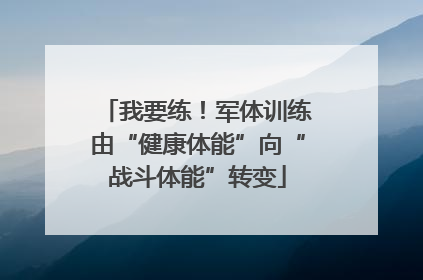 我要练！军体训练由“健康体能”向“战斗体能”转变