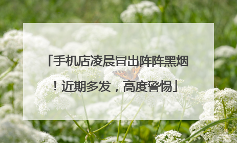 手机店凌晨冒出阵阵黑烟！近期多发，高度警惕