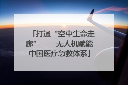 打通“空中生命走廊”——无人机赋能中国医疗急救体系
