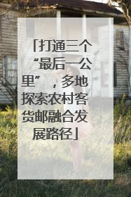 打通三个“最后一公里”，多地探索农村客货邮融合发展路径