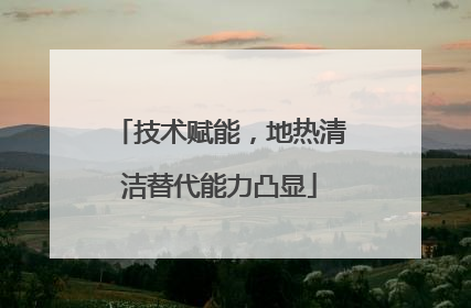 技术赋能，地热清洁替代能力凸显