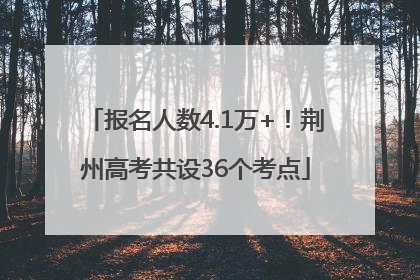 报名人数4.1万+！荆州高考共设36个考点