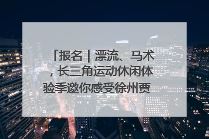 报名｜漂流、马术，长三角运动休闲体验季邀你感受徐州贾汪的“夏日限定”
