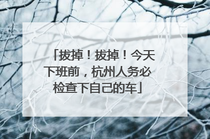 拔掉！拔掉！今天下班前，杭州人务必检查下自己的车