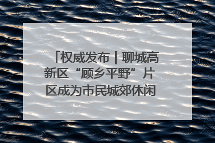 权威发布｜聊城高新区“顾乡平野”片区成为市民城郊休闲全新目的地