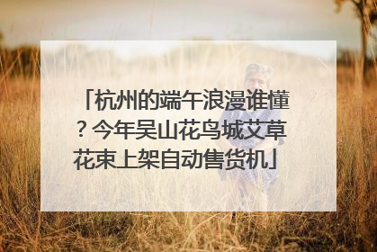 杭州的端午浪漫谁懂？今年吴山花鸟城艾草花束上架自动售货机