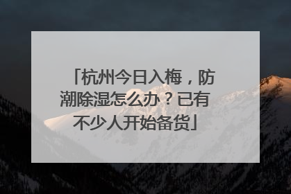 杭州今日入梅，防潮除湿怎么办？已有不少人开始备货