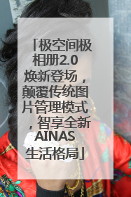 极空间极相册2.0焕新登场，颠覆传统图片管理模式，智享全新AINAS生活格局