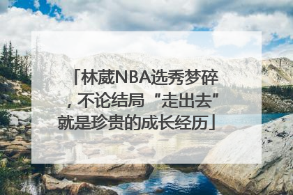 林葳NBA选秀梦碎，不论结局“走出去”就是珍贵的成长经历