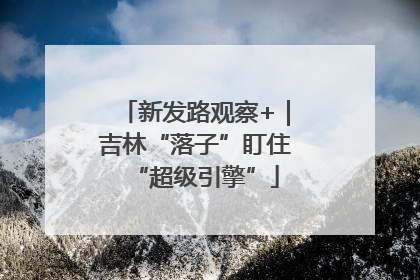 新发路观察+｜吉林“落子”盯住“超级引擎”