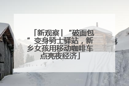 新观察│“破面包”变身骑士驿站，新乡女孩用移动咖啡车点亮夜经济