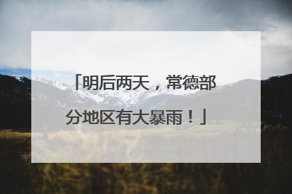 明后两天，常德部分地区有大暴雨！