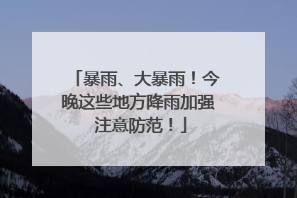 暴雨、大暴雨！今晚这些地方降雨加强 注意防范！