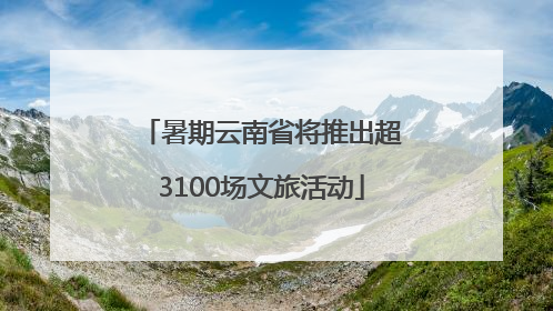 暑期云南省将推出超3100场文旅活动