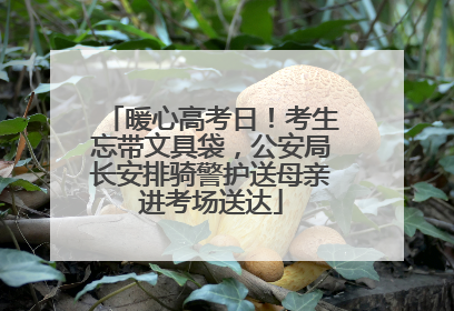 暖心高考日！考生忘带文具袋，公安局长安排骑警护送母亲进考场送达