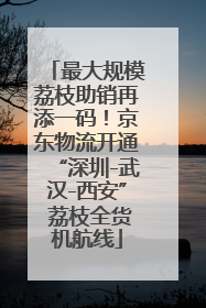最大规模荔枝助销再添一码！京东物流开通“深圳-武汉-西安” 荔枝全货机航线
