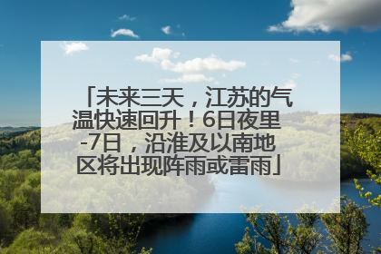 未来三天，江苏的气温快速回升！6日夜里-7日，沿淮及以南地区将出现阵雨或雷雨