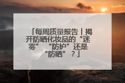 每周质量报告丨揭开防晒化妆品的“迷雾” “防护”还是“防晒”？