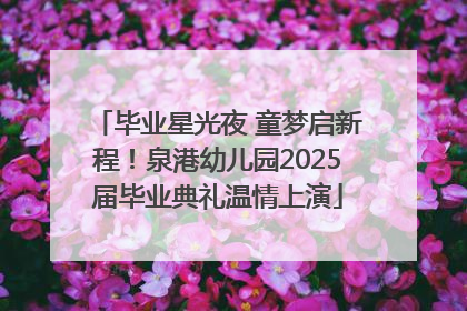 毕业星光夜 童梦启新程！泉港幼儿园2025届毕业典礼温情上演