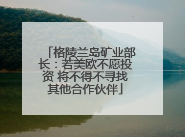 格陵兰岛矿业部长：若美欧不愿投资 将不得不寻找其他合作伙伴