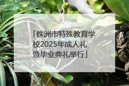 株洲市特殊教育学校2025年成人礼暨毕业典礼举行