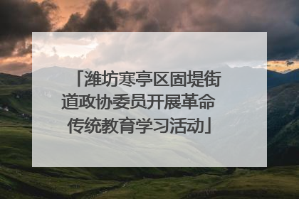潍坊寒亭区固堤街道政协委员开展革命传统教育学习活动