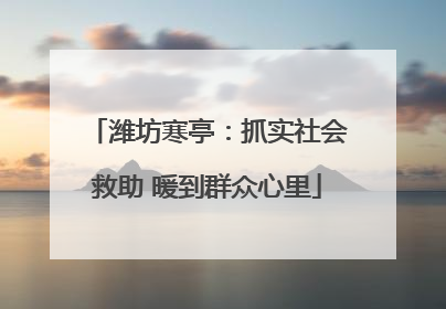 潍坊寒亭：抓实社会救助 暖到群众心里