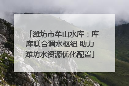 潍坊市牟山水库：库库联合调水枢纽 助力潍坊水资源优化配置