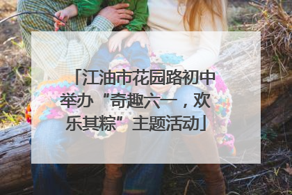江油市花园路初中举办“奇趣六一，欢乐其粽”主题活动