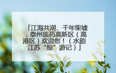 江海共潮、千年柴墟，泰州医药高新区（高港区）欢迎您！（水韵江苏“慢”游记）