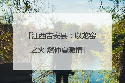 江西吉安县：以龙窑之火 燃仲夏激情