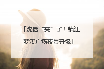 沈括“亮”了！镇江梦溪广场夜景升级