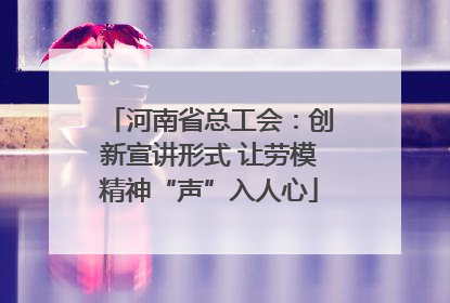 河南省总工会：创新宣讲形式 让劳模精神“声”入人心