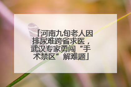 河南九旬老人因排尿难跨省求医，武汉专家勇闯“手术禁区”解难题