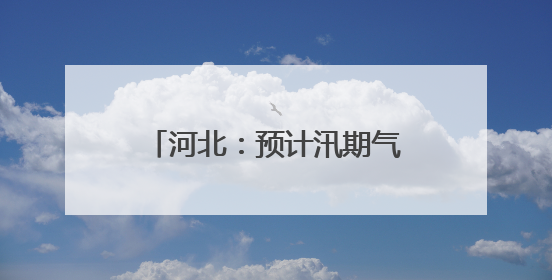 河北：预计汛期气候状况总体偏差 将紧盯每次天气过程
