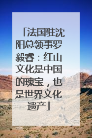 法国驻沈阳总领事罗毅睿：红山文化是中国的瑰宝，也是世界文化遗产