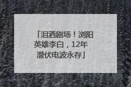 泪洒剧场！浏阳英雄李白，12年潜伏电波永存