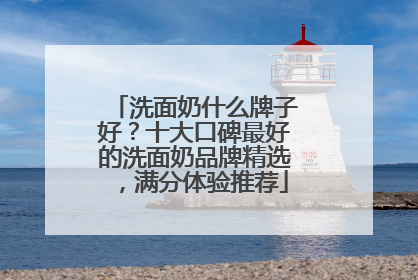 洗面奶什么牌子好？十大口碑最好的洗面奶品牌精选，满分体验推荐