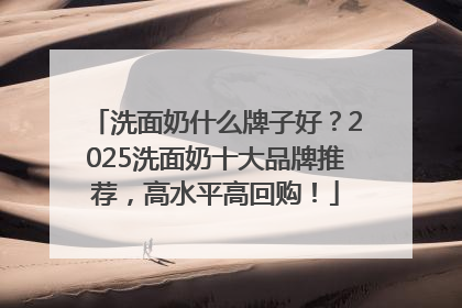 洗面奶什么牌子好？2025洗面奶十大品牌推荐，高水平高回购！