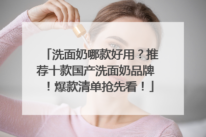 洗面奶哪款好用？推荐十款国产洗面奶品牌！爆款清单抢先看！